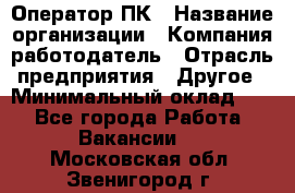 Оператор ПК › Название организации ­ Компания-работодатель › Отрасль предприятия ­ Другое › Минимальный оклад ­ 1 - Все города Работа » Вакансии   . Московская обл.,Звенигород г.